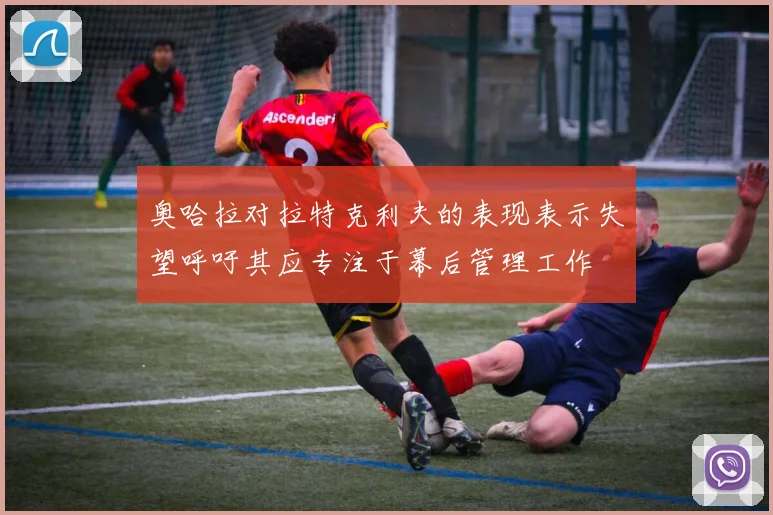 奥哈拉对拉特克利夫的表现表示失望呼吁其应专注于幕后管理工作