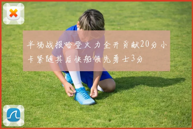 半场战报哈登火力全开贡献20分小卡紧随其后快船领先勇士3分