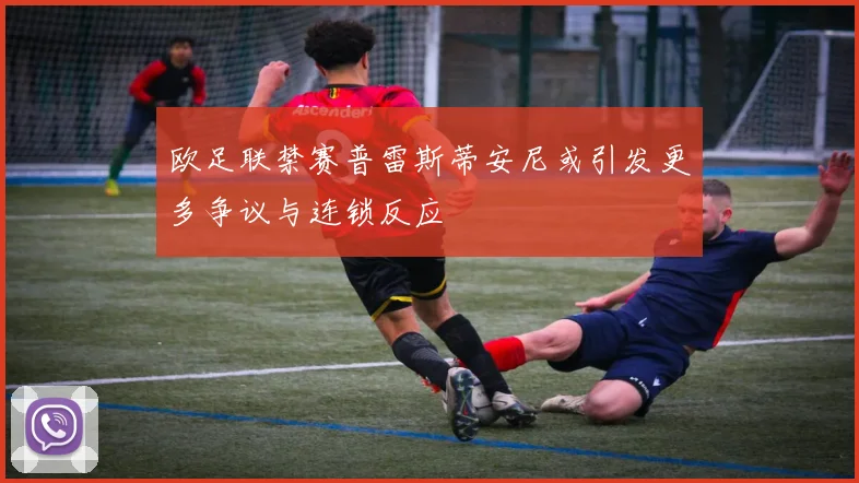 欧足联禁赛普雷斯蒂安尼或引发更多争议与连锁反应