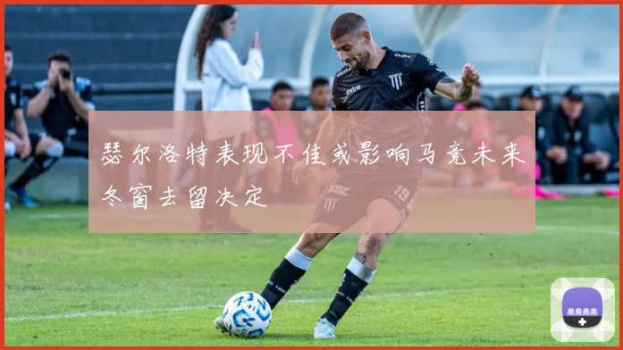 瑟尔洛特表现不佳或影响马竞未来冬窗去留决定