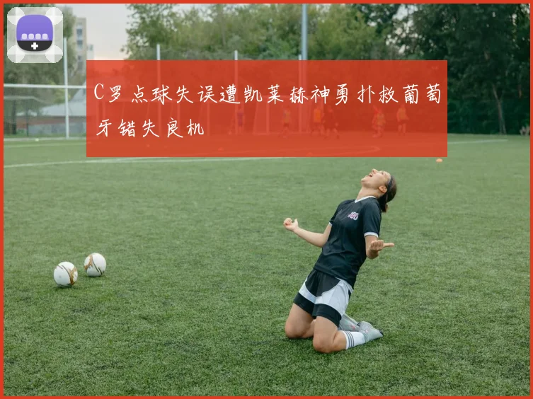 C罗点球失误遭凯莱赫神勇扑救葡萄牙错失良机