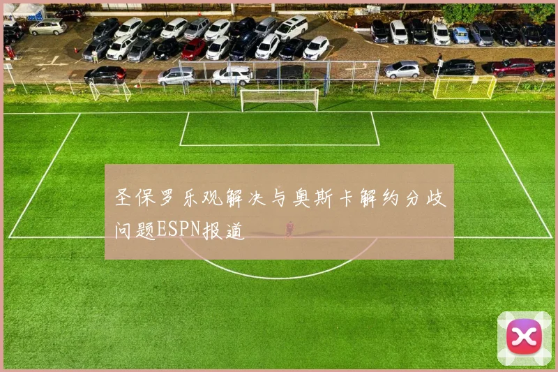 圣保罗乐观解决与奥斯卡解约分歧问题ESPN报道