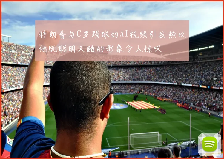 特朗普与C罗踢球的AI视频引发热议他既聪明又酷的形象令人惊叹