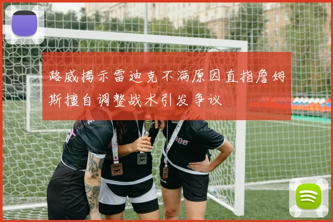 路威揭示雷迪克不满原因直指詹姆斯擅自调整战术引发争议