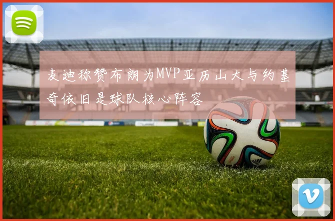 麦迪称赞布朗为MVP亚历山大与约基奇依旧是球队核心阵容