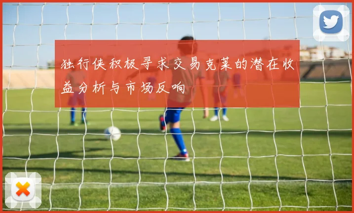 独行侠积极寻求交易克莱的潜在收益分析与市场反响