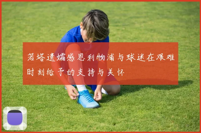 若塔遗孀感恩利物浦与球迷在艰难时刻给予的支持与关怀