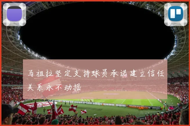 马祖拉坚定支持球员承诺建立信任关系永不动摇