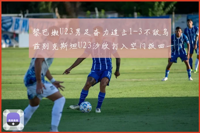 黎巴嫩U23男足奋力追击1-3不敌乌兹别克斯坦U23沙欣打入空门扳回一城