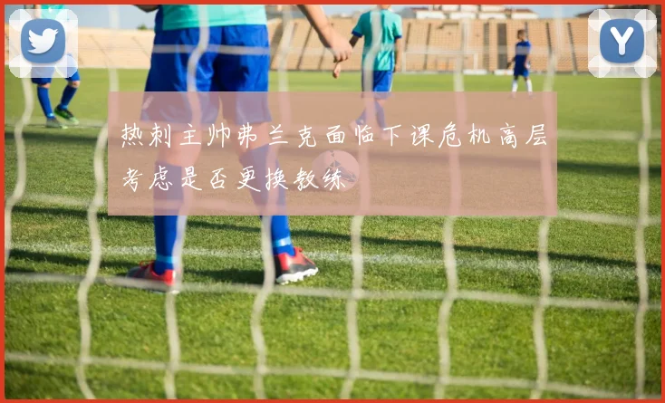 热刺主帅弗兰克面临下课危机高层考虑是否更换教练