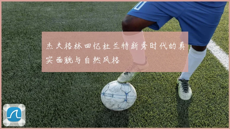 杰夫格林回忆杜兰特新秀时代的真实面貌与自然风格