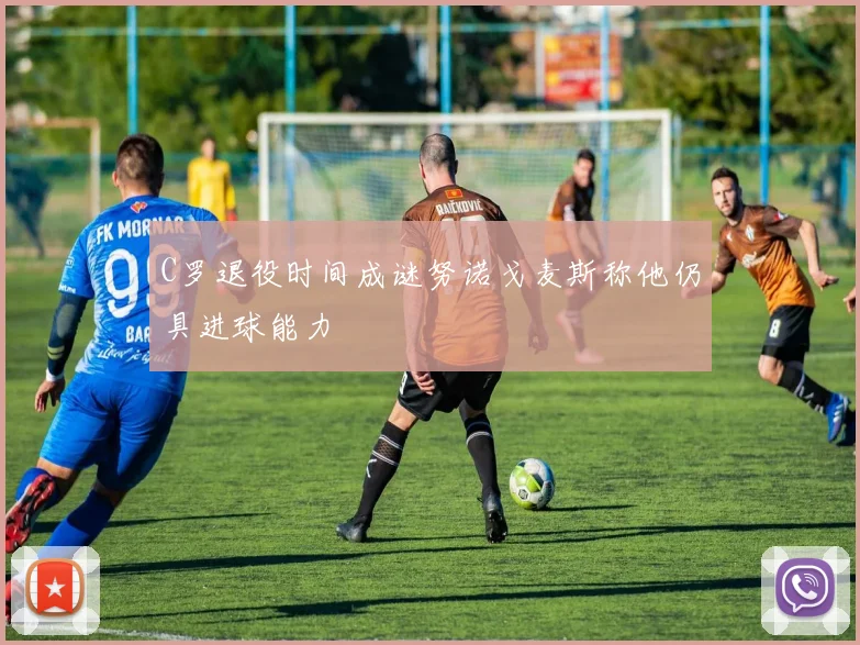 C罗退役时间成谜努诺戈麦斯称他仍具进球能力