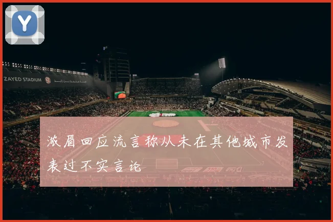浓眉回应流言称从未在其他城市发表过不实言论