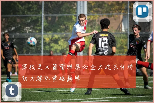 若我是火箭管理层必全力追求怀特助力球队重返巅峰