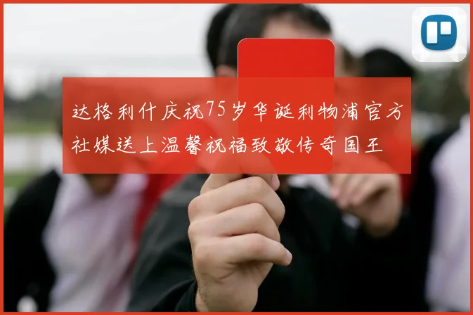 达格利什庆祝75岁华诞利物浦官方社媒送上温馨祝福致敬传奇国王