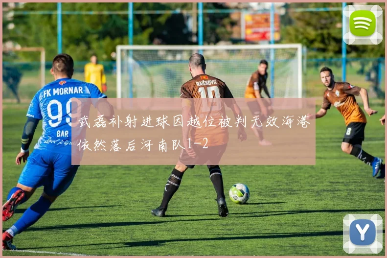 武磊补射进球因越位被判无效海港依然落后河南队1-2