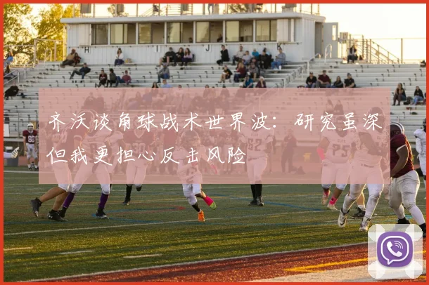 齐沃谈角球战术世界波：研究虽深但我更担心反击风险