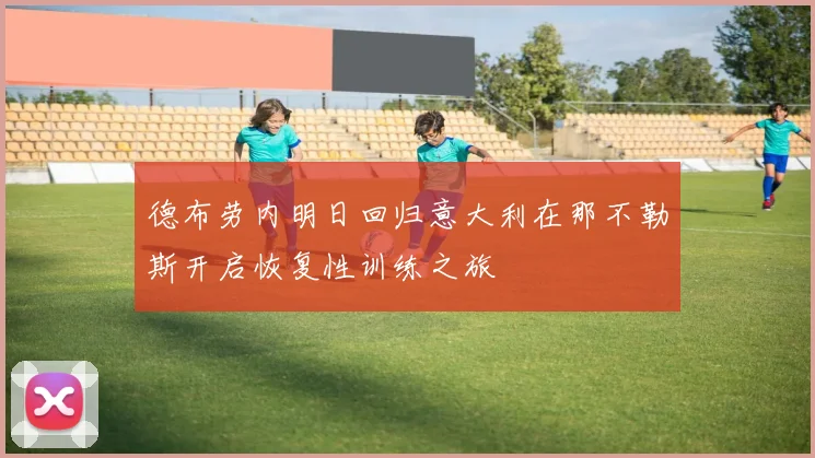 德布劳内明日回归意大利在那不勒斯开启恢复性训练之旅