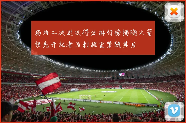 场均二次进攻得分排行榜揭晓火箭领先开拓者马刺掘金紧随其后