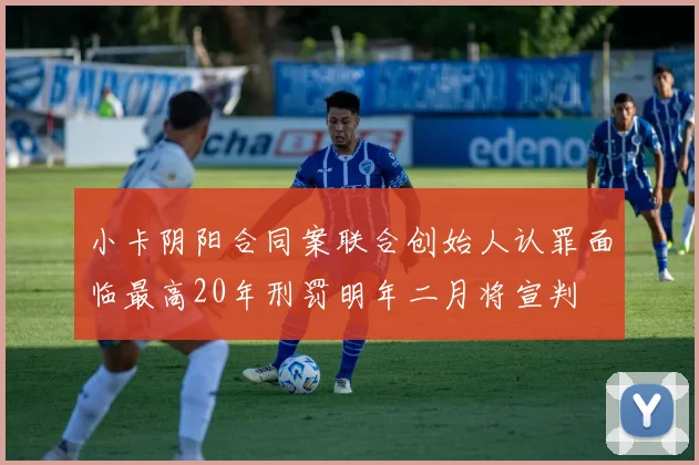 小卡阴阳合同案联合创始人认罪面临最高20年刑罚明年二月将宣判