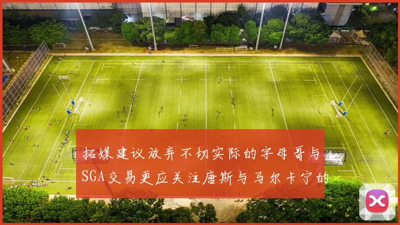 拓媒建议放弃不切实际的字母哥与SGA交易更应关注唐斯与马尔卡宁的潜力