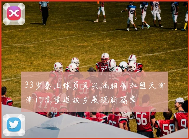 33岁泰山球员吴兴涵租借加盟天津津门虎重返故乡展现新篇章