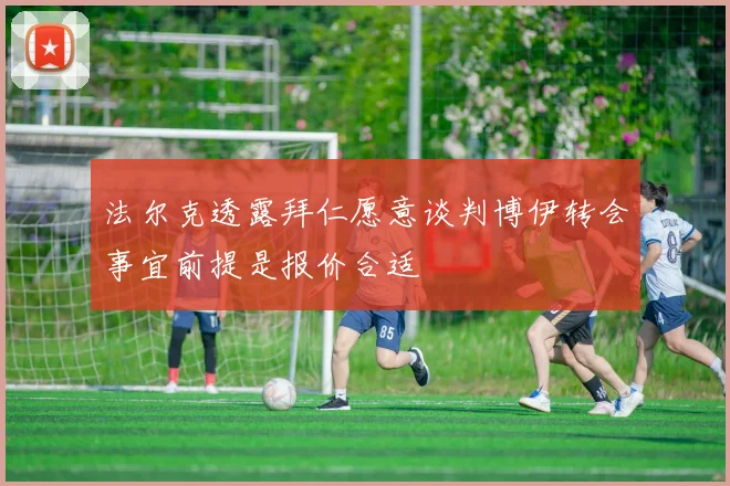 法尔克透露拜仁愿意谈判博伊转会事宜前提是报价合适