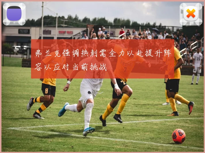 弗兰克强调热刺需全力以赴提升阵容以应对当前挑战