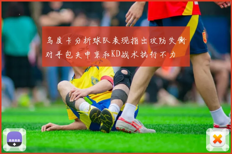 乌度卡分析球队表现指出攻防失衡对手包夹申京和KD战术执行不力