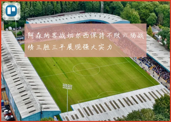 阿森纳客战切尔西保持不败六场战绩三胜三平展现强大实力
