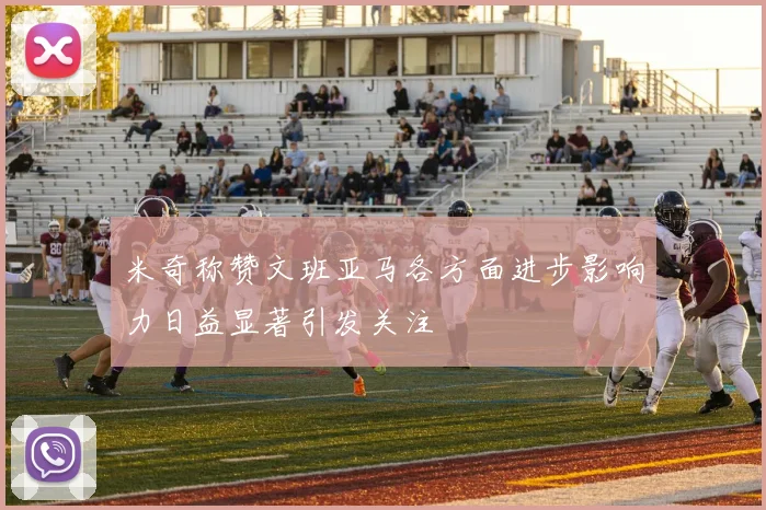 米奇称赞文班亚马各方面进步影响力日益显著引发关注