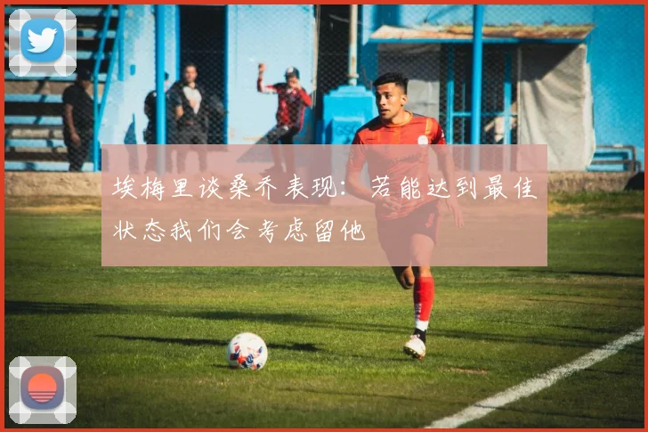 埃梅里谈桑乔表现：若能达到最佳状态我们会考虑留他