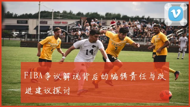 FIBA争议解说背后的编辑责任与改进建议探讨