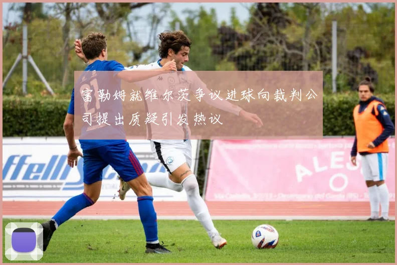 富勒姆就维尔茨争议进球向裁判公司提出质疑引发热议