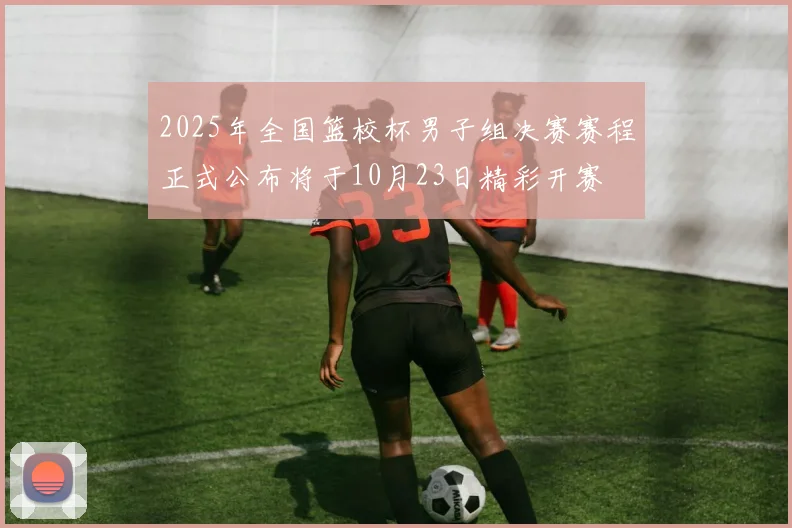 2025年全国篮校杯男子组决赛赛程正式公布将于10月23日精彩开赛