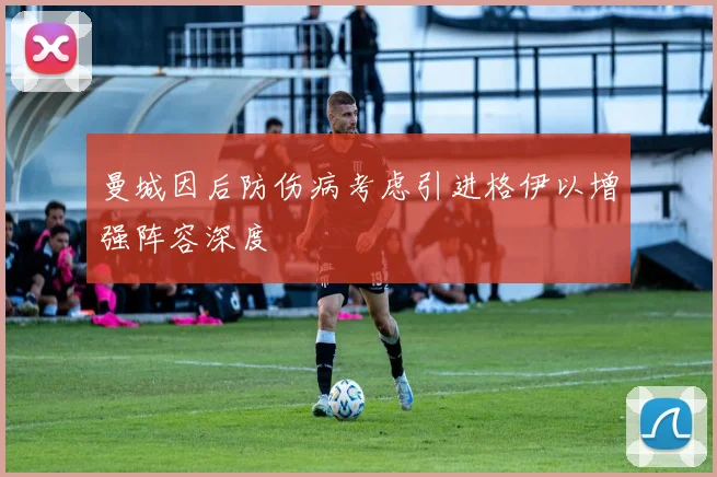 曼城因后防伤病考虑引进格伊以增强阵容深度