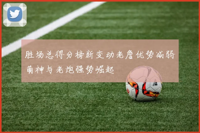 胜场总得分榜新变动老詹优势减弱萌神与老炮强势崛起