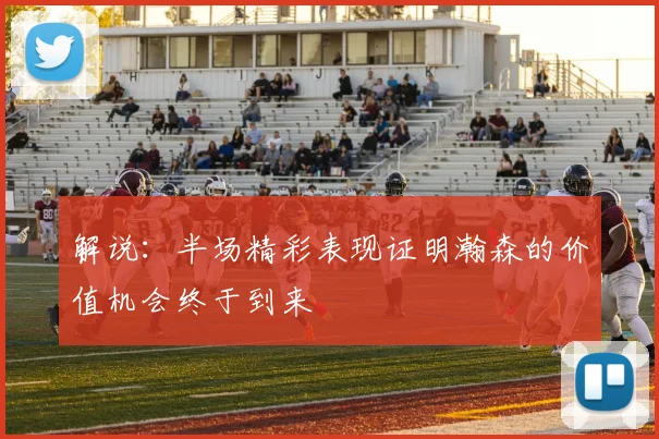 解说：半场精彩表现证明瀚森的价值机会终于到来