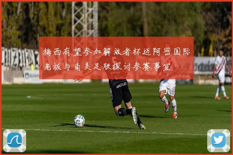梅西有望参加解放者杯迈阿密国际老板与南美足联探讨参赛事宜