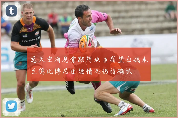 意天空消息索默阿坎吉有望出战米兰德比博尼出场情况仍待确认