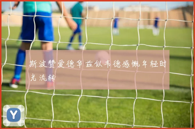 斯波赞爱德华兹似韦德感慨年轻时光流转