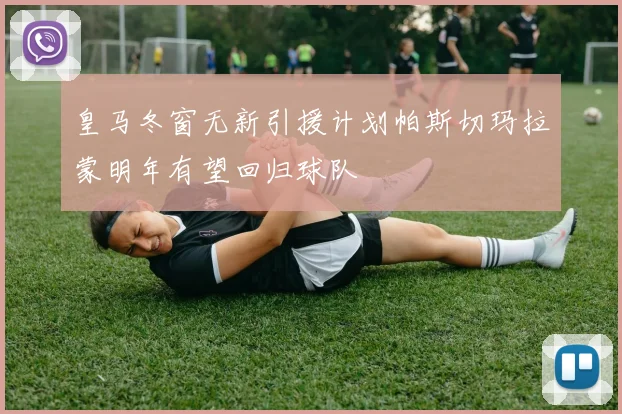 皇马冬窗无新引援计划帕斯切玛拉蒙明年有望回归球队