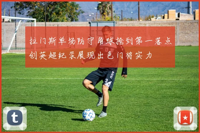 拉门斯单场防守角球抢到第一落点创英超纪录展现出色门将实力