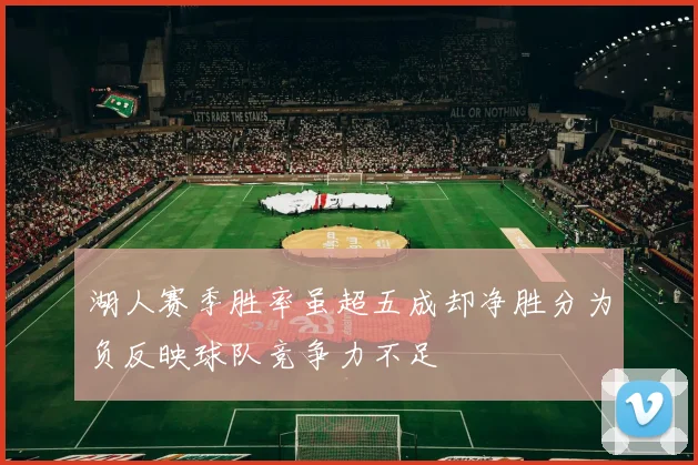 湖人赛季胜率虽超五成却净胜分为负反映球队竞争力不足