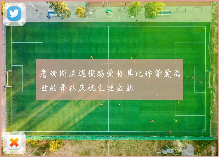 詹姆斯谈退役感受将其比作挚爱离世的葬礼庆祝生涯成就