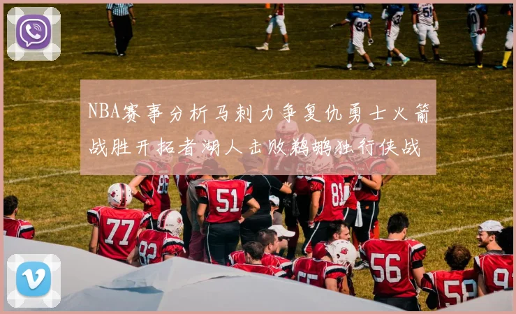 NBA赛事分析马刺力争复仇勇士火箭战胜开拓者湖人击败鹈鹕独行侠战胜快船