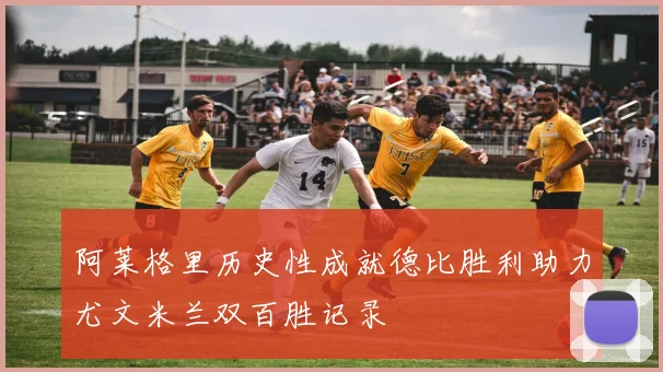 阿莱格里历史性成就德比胜利助力尤文米兰双百胜记录