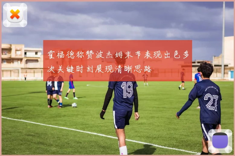 霍福德称赞波杰姆末节表现出色多次关键时刻展现清晰思路