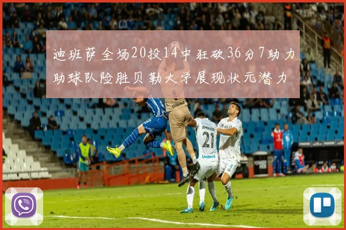 迪班萨全场20投14中狂砍36分7助力助球队险胜贝勒大学展现状元潜力
