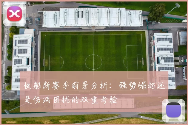 快船新赛季前景分析：强势崛起还是伤病困扰的双重考验